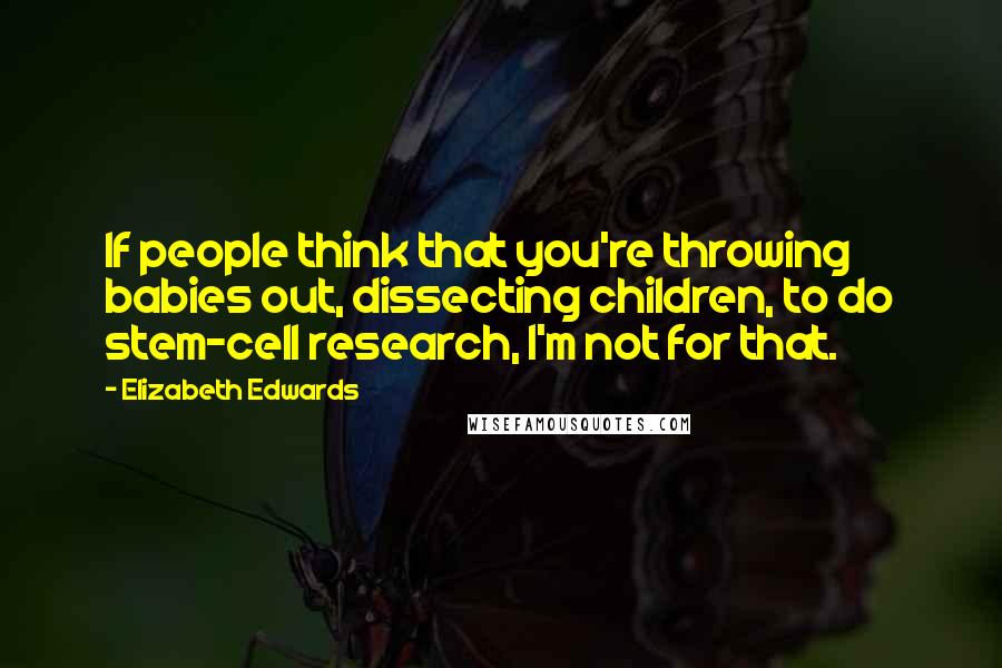 Elizabeth Edwards Quotes: If people think that you're throwing babies out, dissecting children, to do stem-cell research, I'm not for that.