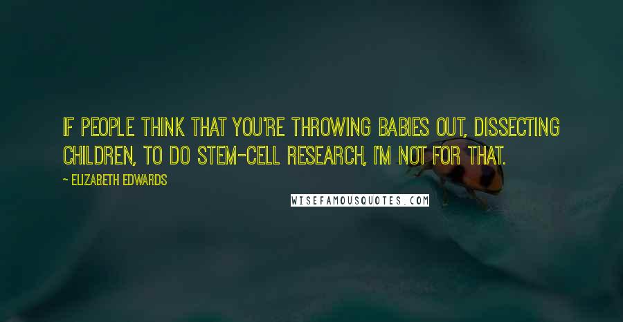 Elizabeth Edwards Quotes: If people think that you're throwing babies out, dissecting children, to do stem-cell research, I'm not for that.
