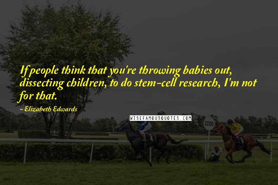 Elizabeth Edwards Quotes: If people think that you're throwing babies out, dissecting children, to do stem-cell research, I'm not for that.