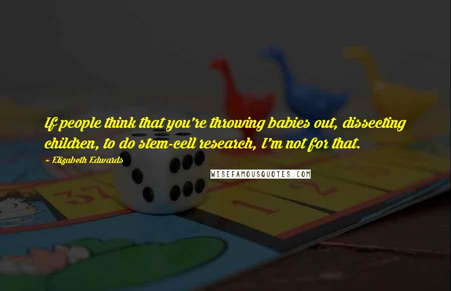 Elizabeth Edwards Quotes: If people think that you're throwing babies out, dissecting children, to do stem-cell research, I'm not for that.
