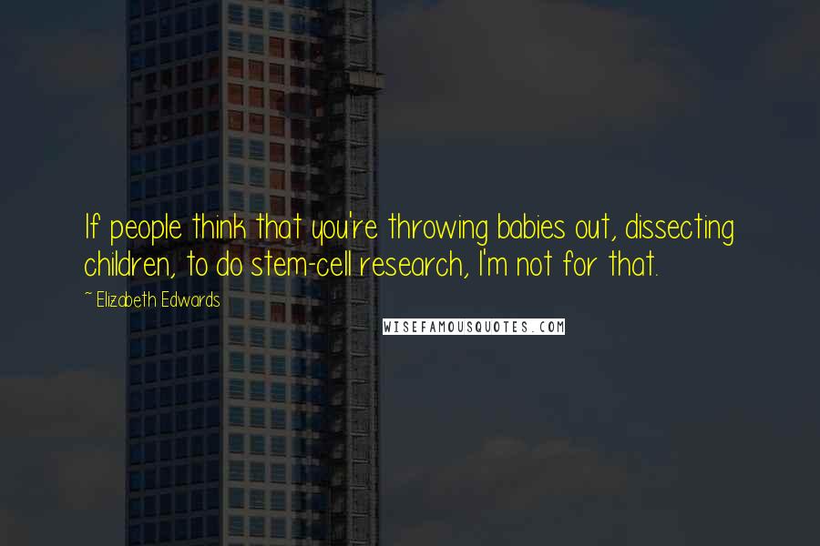 Elizabeth Edwards Quotes: If people think that you're throwing babies out, dissecting children, to do stem-cell research, I'm not for that.