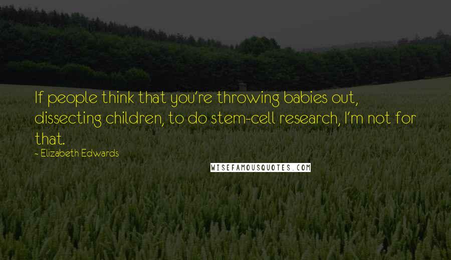 Elizabeth Edwards Quotes: If people think that you're throwing babies out, dissecting children, to do stem-cell research, I'm not for that.