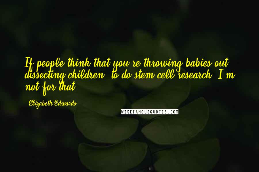 Elizabeth Edwards Quotes: If people think that you're throwing babies out, dissecting children, to do stem-cell research, I'm not for that.