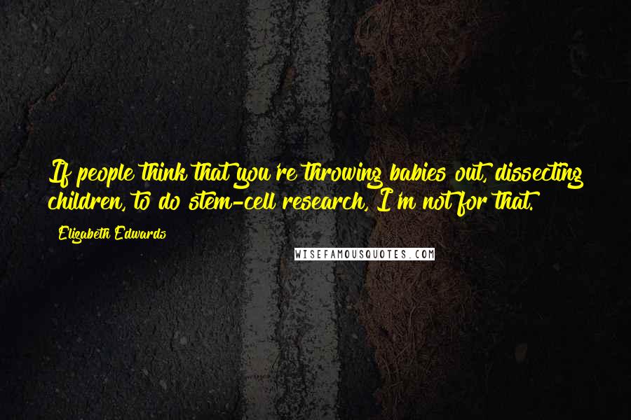 Elizabeth Edwards Quotes: If people think that you're throwing babies out, dissecting children, to do stem-cell research, I'm not for that.