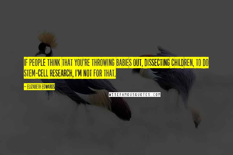 Elizabeth Edwards Quotes: If people think that you're throwing babies out, dissecting children, to do stem-cell research, I'm not for that.