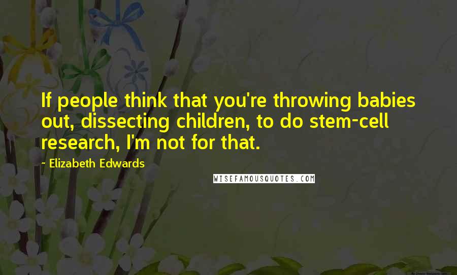 Elizabeth Edwards Quotes: If people think that you're throwing babies out, dissecting children, to do stem-cell research, I'm not for that.
