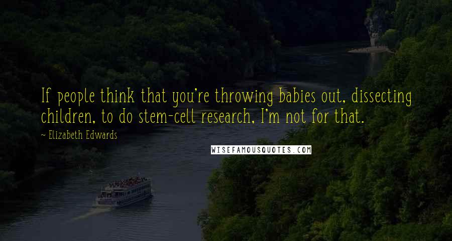 Elizabeth Edwards Quotes: If people think that you're throwing babies out, dissecting children, to do stem-cell research, I'm not for that.