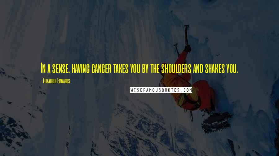 Elizabeth Edwards Quotes: In a sense, having cancer takes you by the shoulders and shakes you.