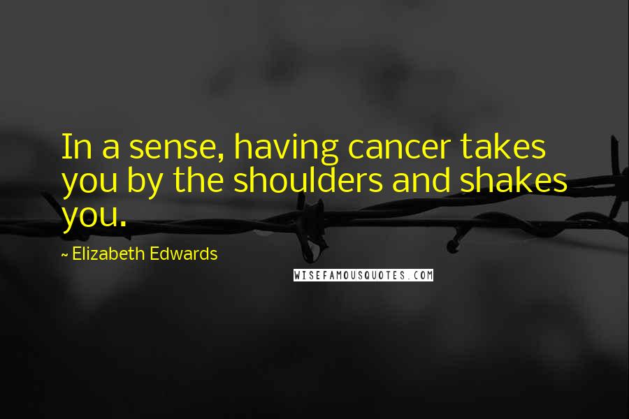 Elizabeth Edwards Quotes: In a sense, having cancer takes you by the shoulders and shakes you.