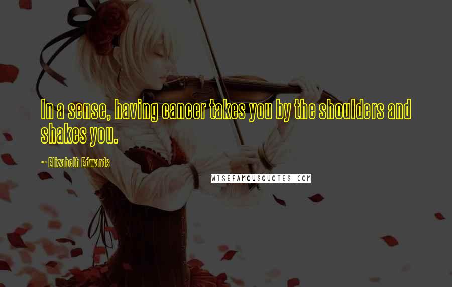 Elizabeth Edwards Quotes: In a sense, having cancer takes you by the shoulders and shakes you.