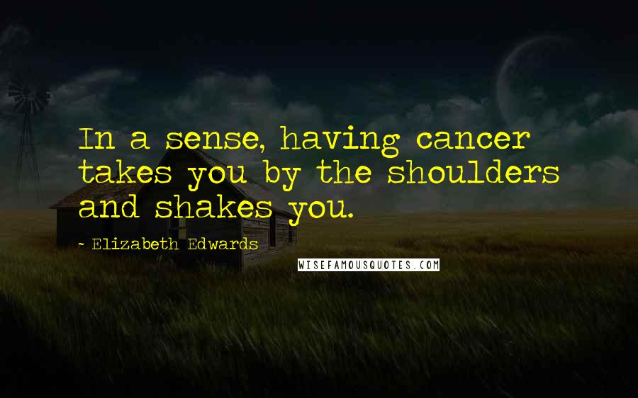 Elizabeth Edwards Quotes: In a sense, having cancer takes you by the shoulders and shakes you.