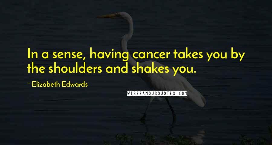 Elizabeth Edwards Quotes: In a sense, having cancer takes you by the shoulders and shakes you.