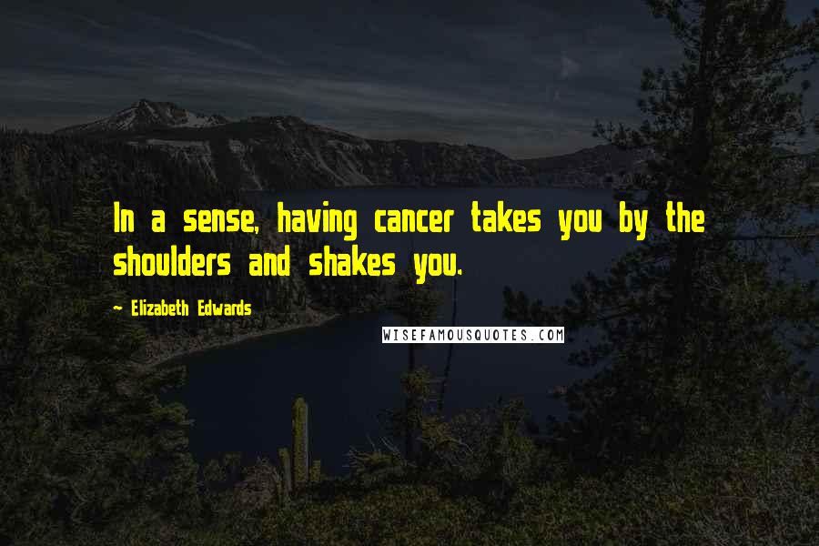 Elizabeth Edwards Quotes: In a sense, having cancer takes you by the shoulders and shakes you.