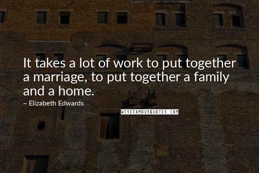 Elizabeth Edwards Quotes: It takes a lot of work to put together a marriage, to put together a family and a home.