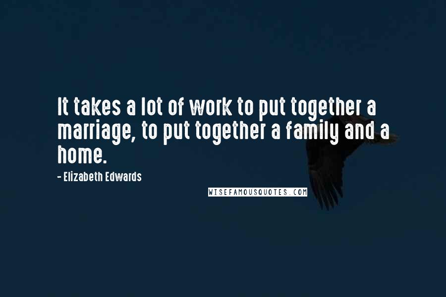 Elizabeth Edwards Quotes: It takes a lot of work to put together a marriage, to put together a family and a home.