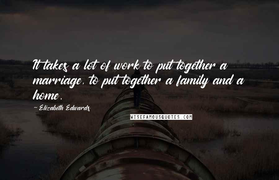 Elizabeth Edwards Quotes: It takes a lot of work to put together a marriage, to put together a family and a home.