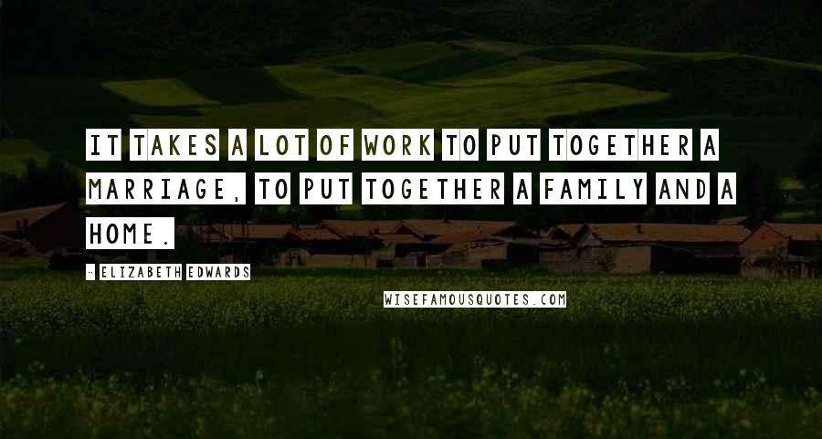 Elizabeth Edwards Quotes: It takes a lot of work to put together a marriage, to put together a family and a home.