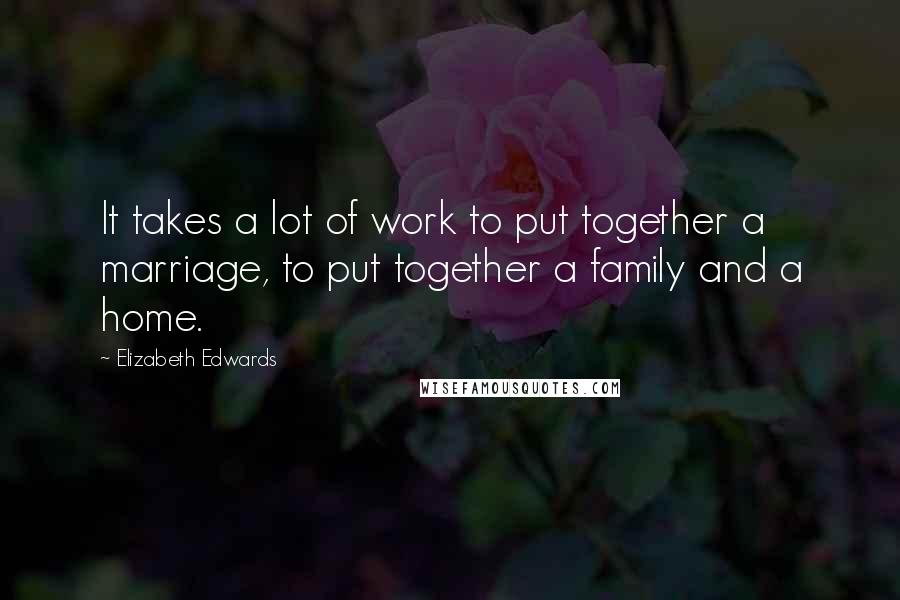 Elizabeth Edwards Quotes: It takes a lot of work to put together a marriage, to put together a family and a home.