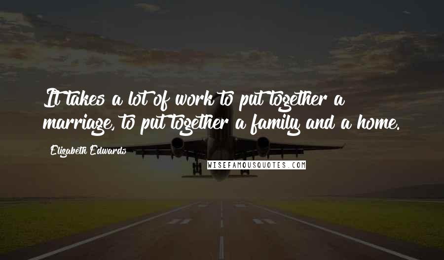 Elizabeth Edwards Quotes: It takes a lot of work to put together a marriage, to put together a family and a home.