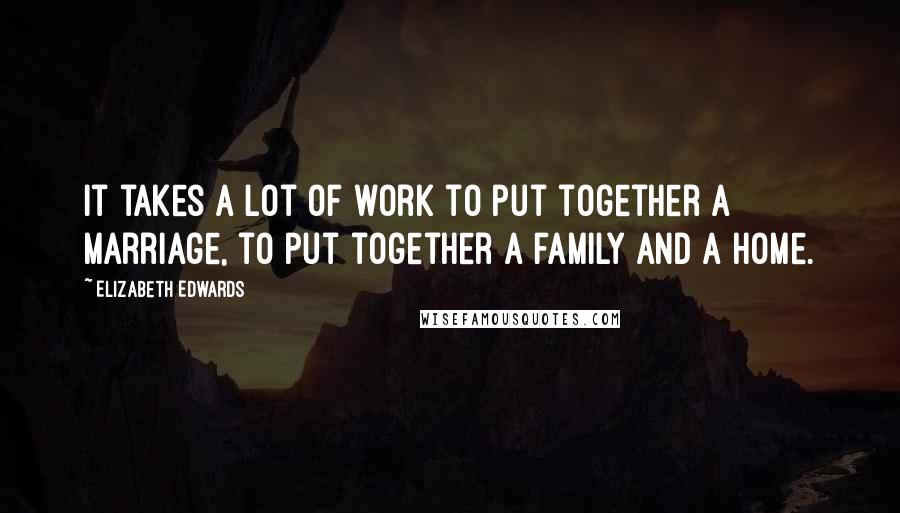 Elizabeth Edwards Quotes: It takes a lot of work to put together a marriage, to put together a family and a home.