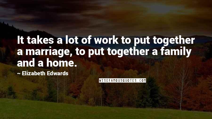 Elizabeth Edwards Quotes: It takes a lot of work to put together a marriage, to put together a family and a home.