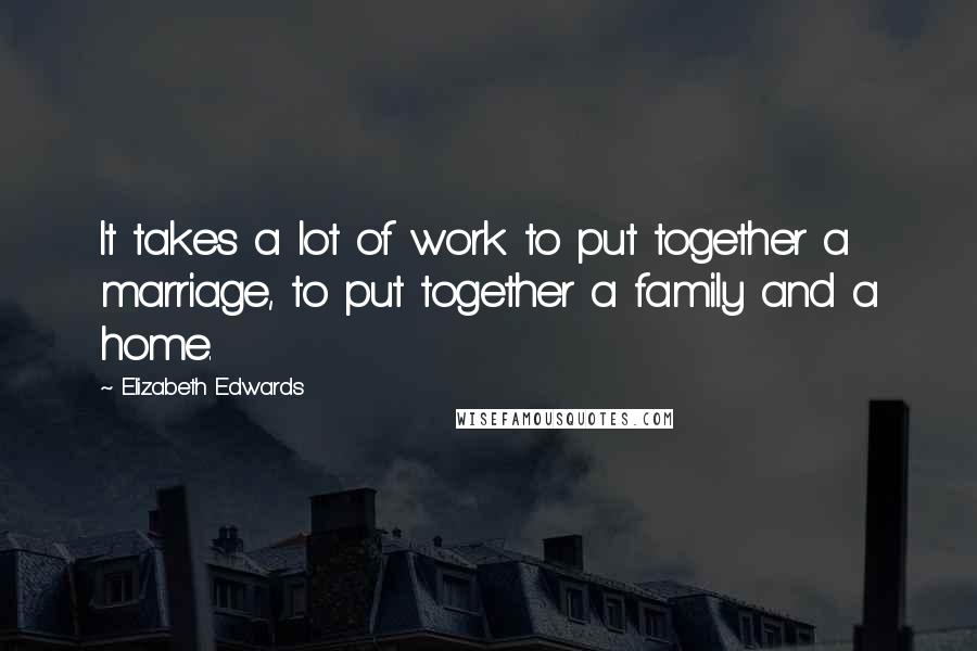 Elizabeth Edwards Quotes: It takes a lot of work to put together a marriage, to put together a family and a home.