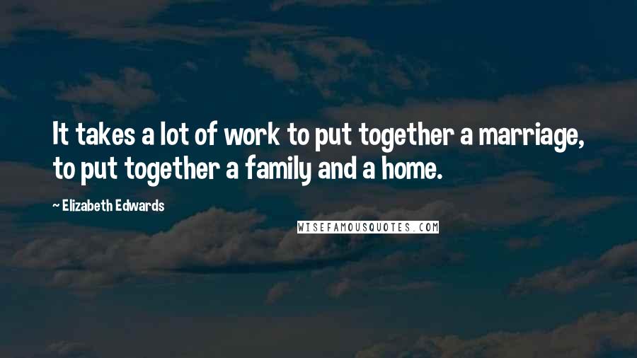 Elizabeth Edwards Quotes: It takes a lot of work to put together a marriage, to put together a family and a home.