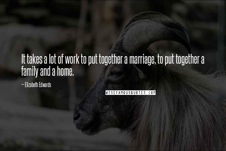 Elizabeth Edwards Quotes: It takes a lot of work to put together a marriage, to put together a family and a home.