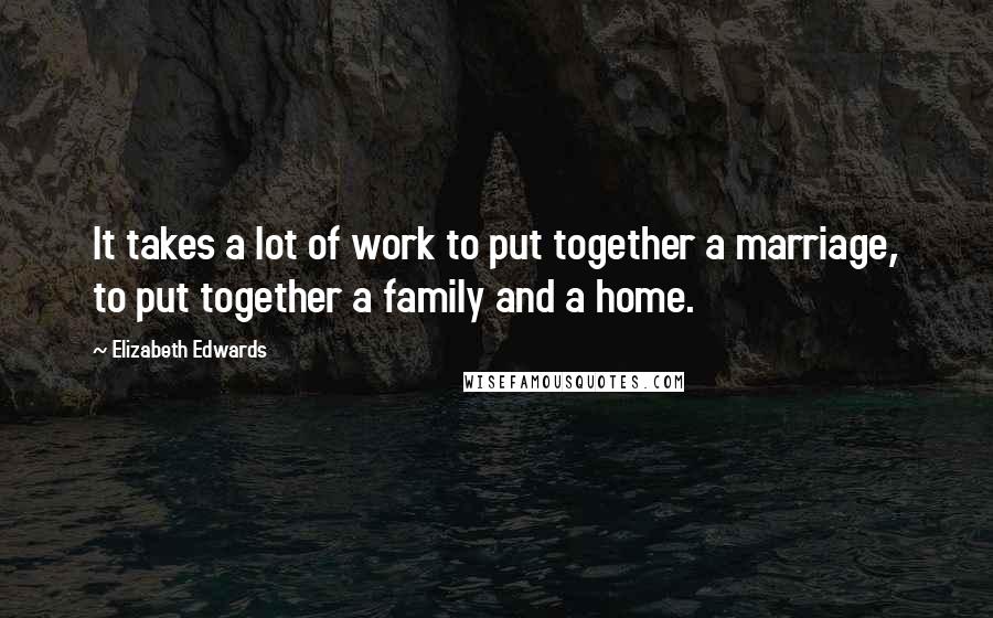 Elizabeth Edwards Quotes: It takes a lot of work to put together a marriage, to put together a family and a home.