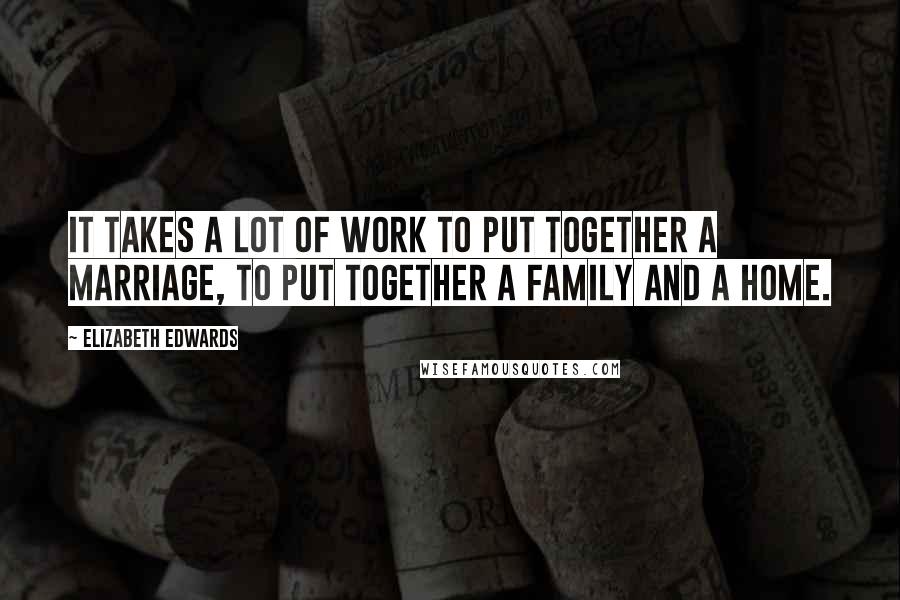 Elizabeth Edwards Quotes: It takes a lot of work to put together a marriage, to put together a family and a home.