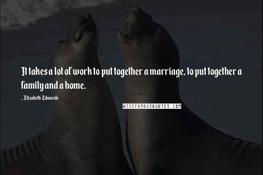 Elizabeth Edwards Quotes: It takes a lot of work to put together a marriage, to put together a family and a home.