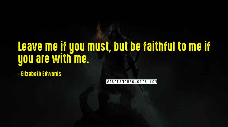 Elizabeth Edwards Quotes: Leave me if you must, but be faithful to me if you are with me.