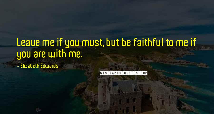 Elizabeth Edwards Quotes: Leave me if you must, but be faithful to me if you are with me.
