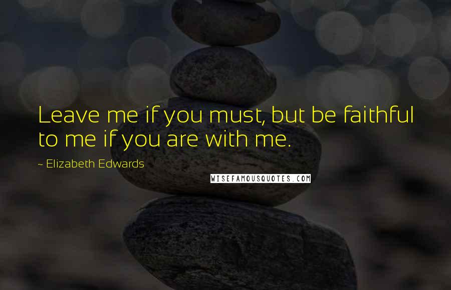 Elizabeth Edwards Quotes: Leave me if you must, but be faithful to me if you are with me.