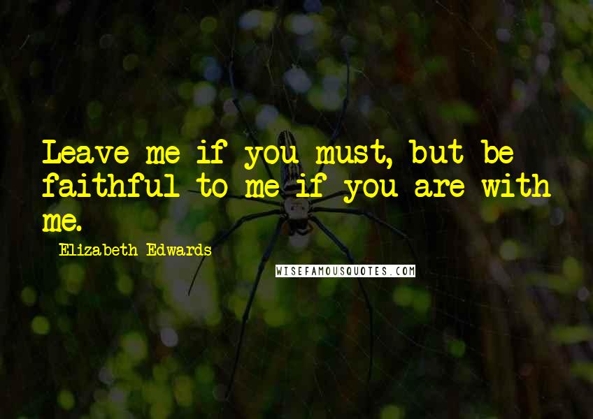 Elizabeth Edwards Quotes: Leave me if you must, but be faithful to me if you are with me.