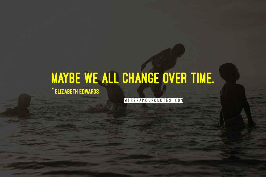 Elizabeth Edwards Quotes: Maybe we all change over time.