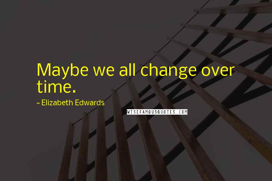 Elizabeth Edwards Quotes: Maybe we all change over time.