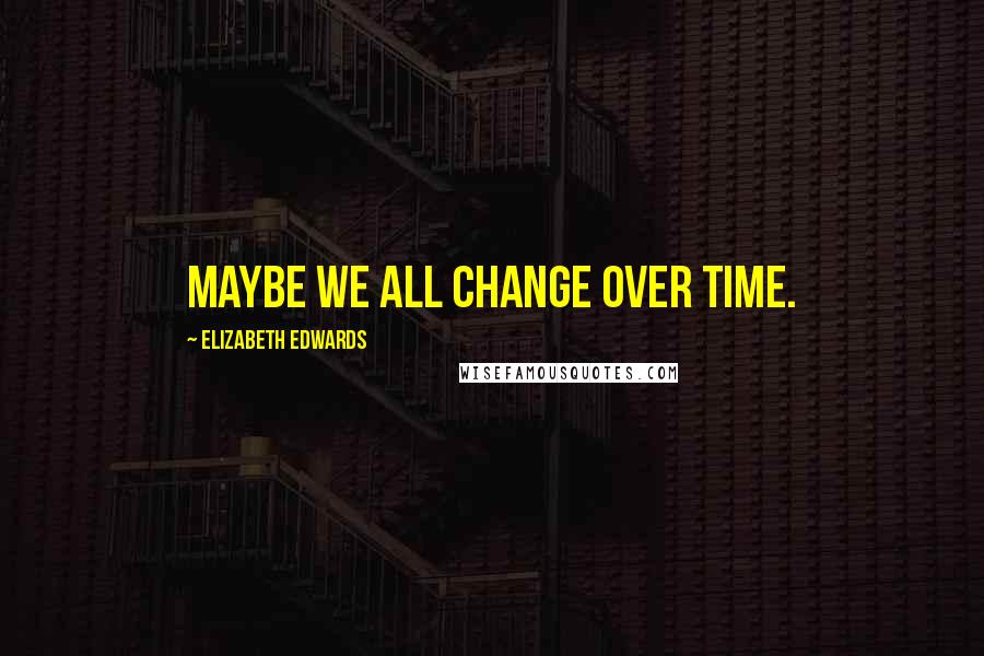 Elizabeth Edwards Quotes: Maybe we all change over time.