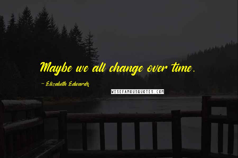 Elizabeth Edwards Quotes: Maybe we all change over time.