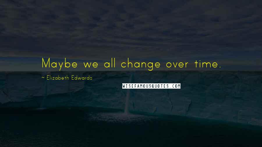 Elizabeth Edwards Quotes: Maybe we all change over time.