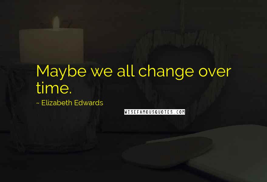 Elizabeth Edwards Quotes: Maybe we all change over time.