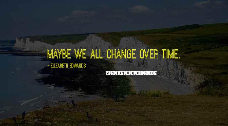 Elizabeth Edwards Quotes: Maybe we all change over time.