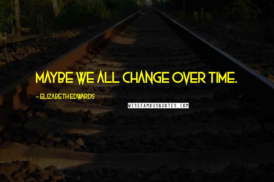 Elizabeth Edwards Quotes: Maybe we all change over time.