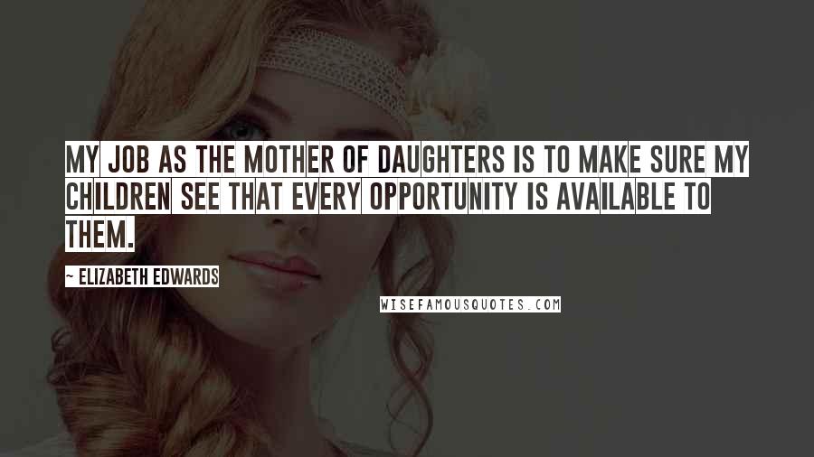 Elizabeth Edwards Quotes: My job as the mother of daughters is to make sure my children see that every opportunity is available to them.