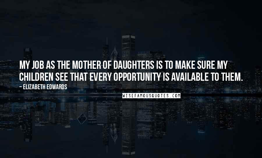 Elizabeth Edwards Quotes: My job as the mother of daughters is to make sure my children see that every opportunity is available to them.