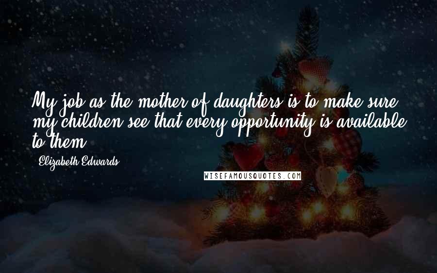 Elizabeth Edwards Quotes: My job as the mother of daughters is to make sure my children see that every opportunity is available to them.