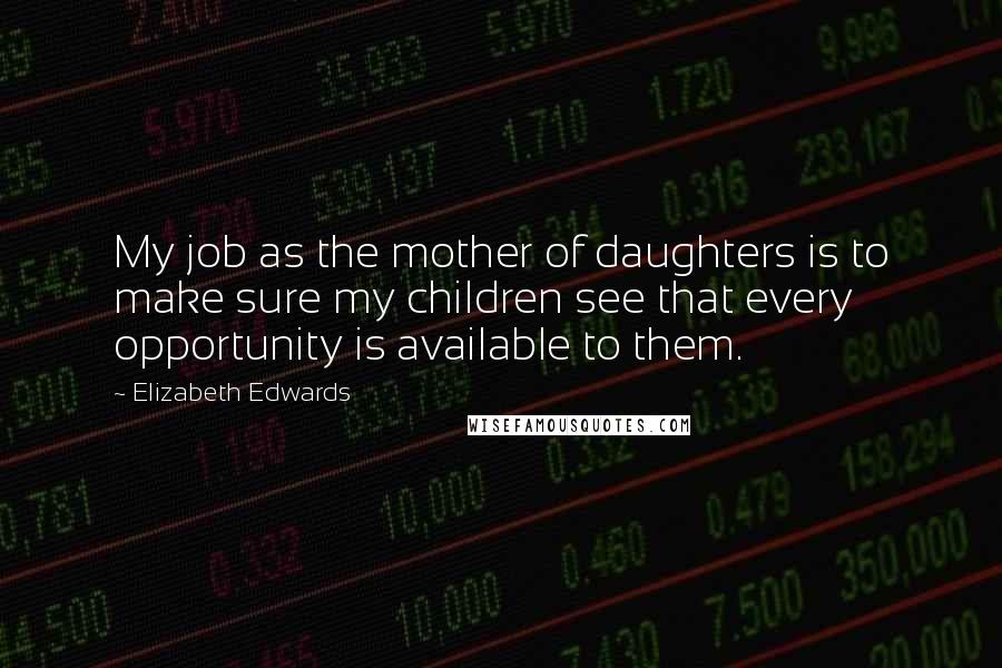 Elizabeth Edwards Quotes: My job as the mother of daughters is to make sure my children see that every opportunity is available to them.