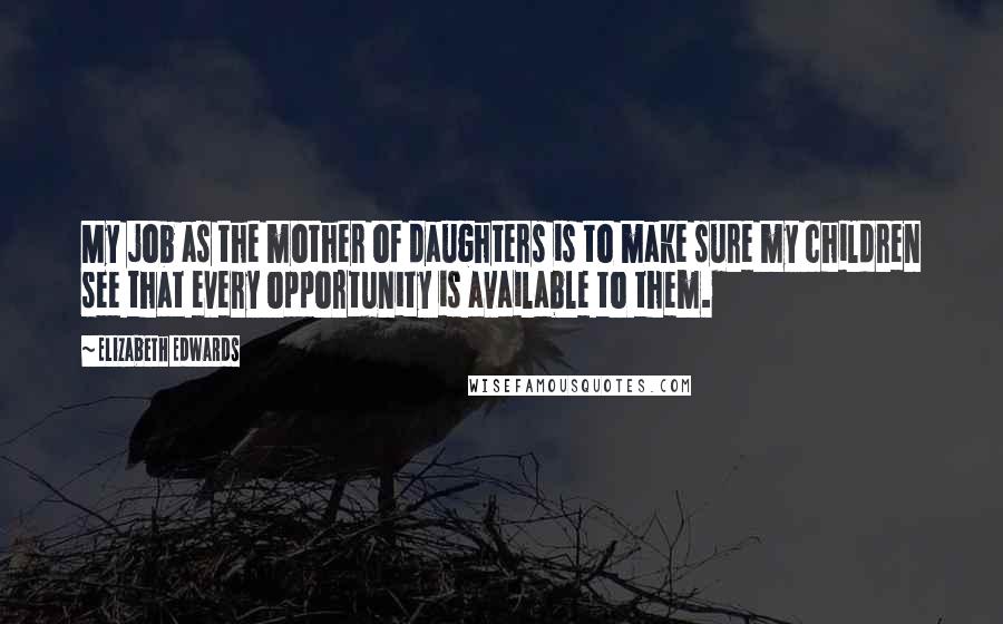 Elizabeth Edwards Quotes: My job as the mother of daughters is to make sure my children see that every opportunity is available to them.