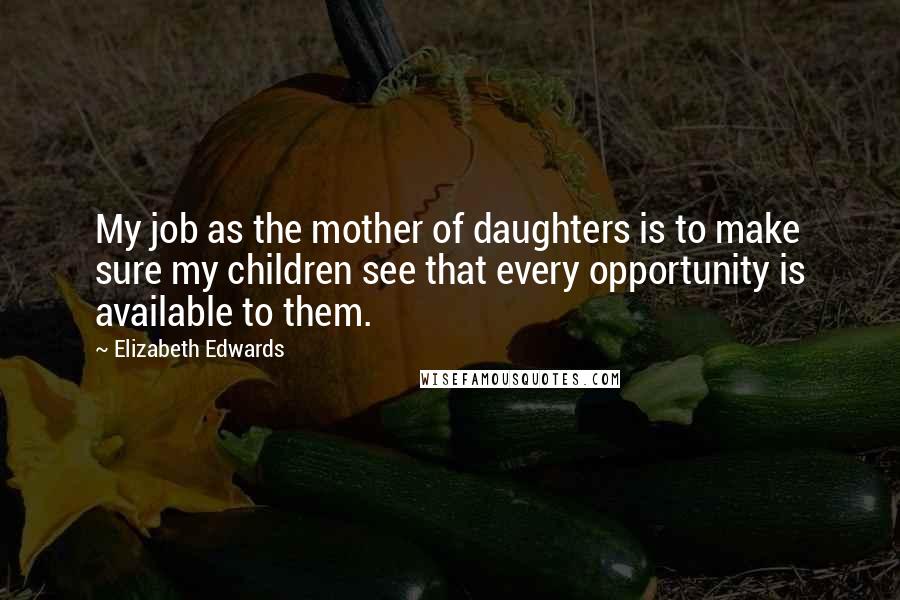 Elizabeth Edwards Quotes: My job as the mother of daughters is to make sure my children see that every opportunity is available to them.