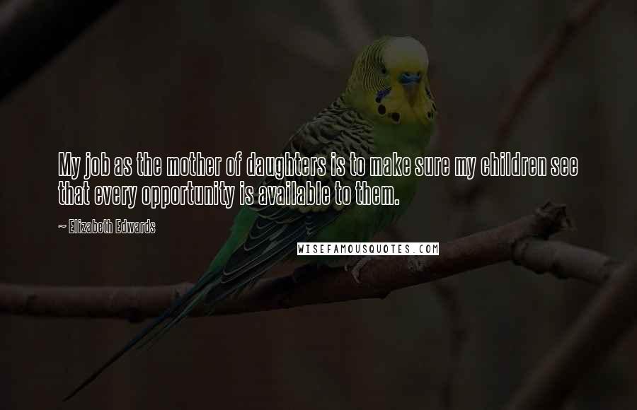 Elizabeth Edwards Quotes: My job as the mother of daughters is to make sure my children see that every opportunity is available to them.